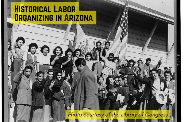 Black and white picture o Mexican farm workers in front of a wooden building in California. Black text highlighted by yellow boxes in the foreground read "Historical Labor Organizing in Arizona". "Photo courtesy of the Library of Congress"