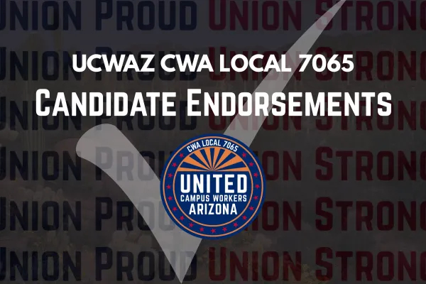 Background is “union proud union strong” in alternating blue and red repeated, overlaid on a semi-transparent image of the desert. Both are overlaid with a transparent black square. In the foreground, white text reads “UCWAZ CWA LOCAL 7065 CANDIDATE ENDORSEMENTS”. Below the text is the UCWAZ logo in full color. Behind the texts and the logo is a semi-transparent white check mark.