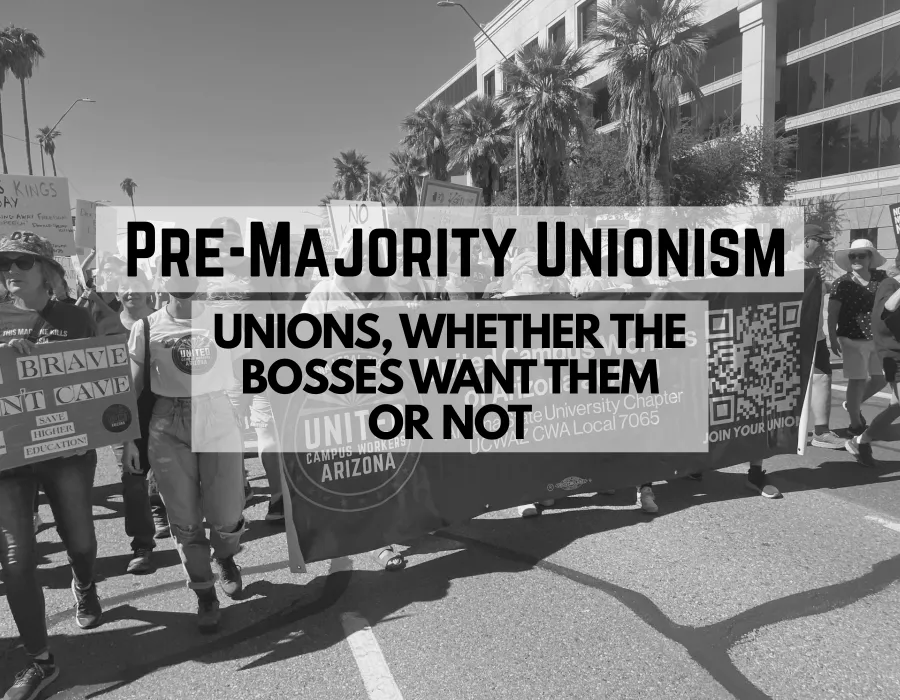 Black and white image of CWA Local 7065 members carrying a banner in a march outside. The banner reads "United Campus Workers Arizona, ASU Chapter". In the foreground, black text bordered by semi-transparent white borders reads "Pre-Majority Unionism: Unions, whether the bosses want them or not".