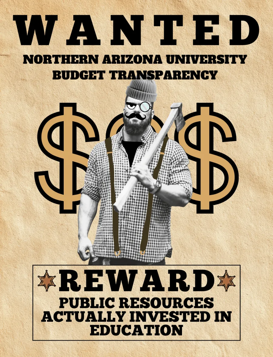 Western stylized "wanted" poster. Reads "wanted: northern arizona university budget transparency. reward: public resources actually invested in education". In the center, a black and white lumberjack wields an axe and wears a monopoly-man style monocle and mustache. Behind him are dollar signs in brown and black.