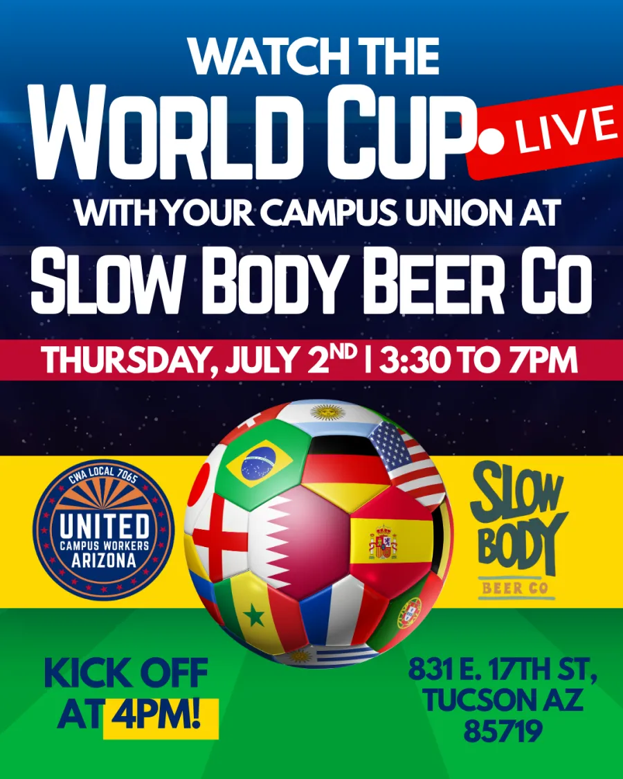 ID: Flyer of the inside of a soccer stadium at night. White text on the upper half of the flyer reads "Watch the World Cup LIVE with your campus union at Slow Body Beer Co on Thursday, July 2nd from 3:30 to 7pm". Below, the UCWAZ logo, a global soccer ball, and the Slow Body Beer Co. logo sit on a chunky yellow line. Below, blue text on the grass part of the stadium reads "Kick off at 4pm! 831 E. 17th St Tucson AZ 85719".